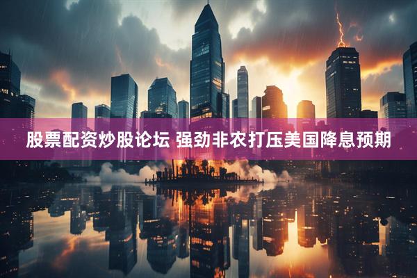 股票配资炒股论坛 强劲非农打压美国降息预期