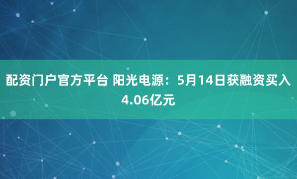 配资门户官方平台 阳光电源：5月14日获融资买入4.06亿元