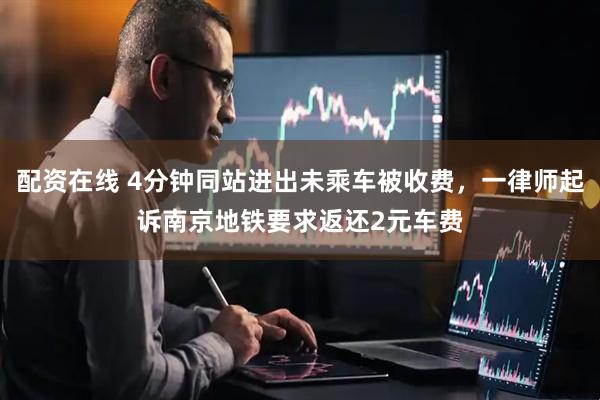 配资在线 4分钟同站进出未乘车被收费，一律师起诉南京地铁要求返还2元车费