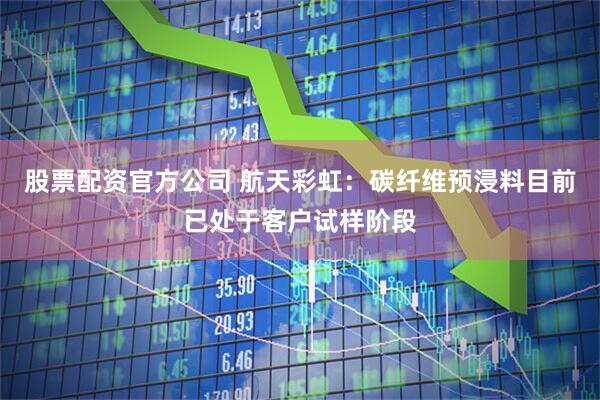 股票配资官方公司 航天彩虹：碳纤维预浸料目前已处于客户试样阶段
