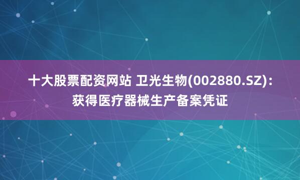 十大股票配资网站 卫光生物(002880.SZ)：获得医疗器械生产备案凭证