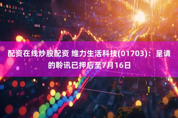 配资在线炒股配资 维力生活科技(01703)：呈请的聆讯已押后至7月16日