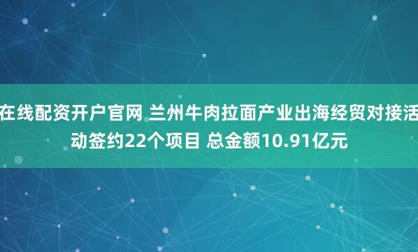 在线配资开户官网 兰州牛肉拉面产业出海经贸对接活动签约22个项目 总金额10.91亿元