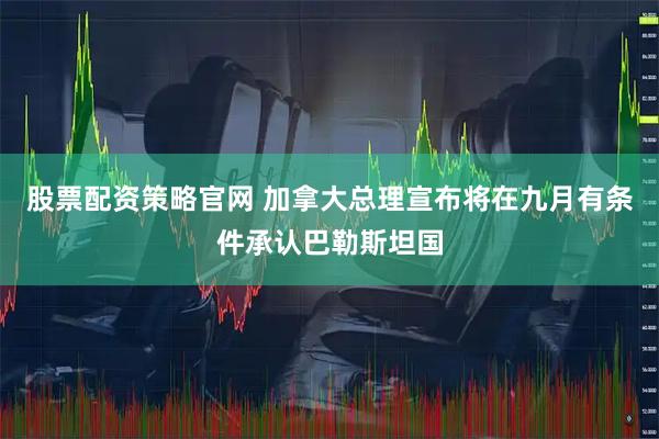 股票配资策略官网 加拿大总理宣布将在九月有条件承认巴勒斯坦国