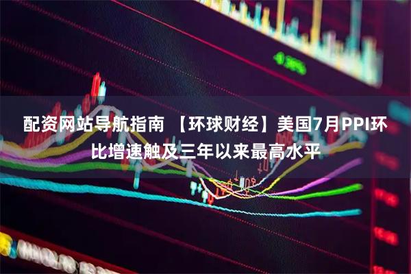 配资网站导航指南 【环球财经】美国7月PPI环比增速触及三年以来最高水平