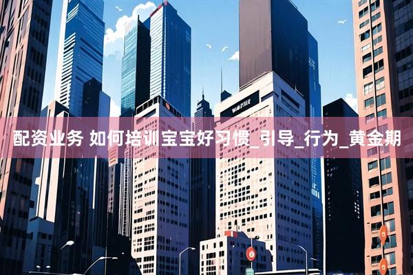 配资业务 如何培训宝宝好习惯_引导_行为_黄金期