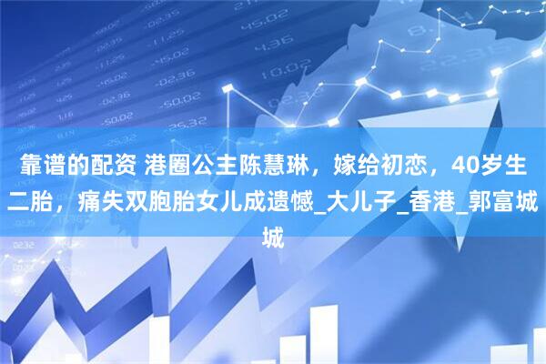 靠谱的配资 港圈公主陈慧琳，嫁给初恋，40岁生二胎，痛失双胞胎女儿成遗憾_大儿子_香港_郭富城