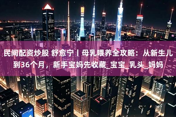 民间配资炒股 舒愈宁丨母乳喂养全攻略：从新生儿到36个月，新手宝妈先收藏_宝宝_乳头_妈妈