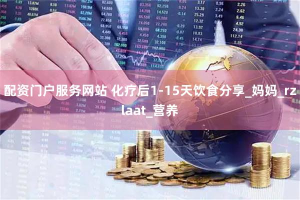 配资门户服务网站 化疗后1-15天饮食分享_妈妈_rzlaat_营养