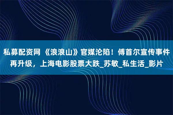 私募配资网 《浪浪山》官媒沦陷！傅首尔宣传事件再升级，上海电影股票大跌_苏敏_私生活_影片