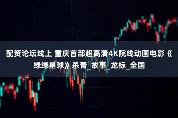 配资论坛线上 重庆首部超高清4K院线动画电影《绿绿星球》杀青_故事_龙标_全国