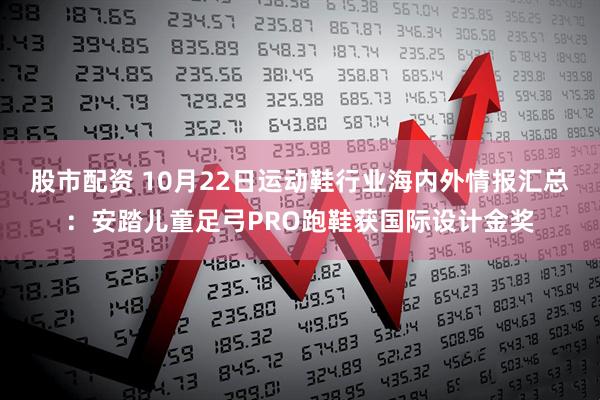 股市配资 10月22日运动鞋行业海内外情报汇总：安踏儿童足弓PRO跑鞋获国际设计金奖