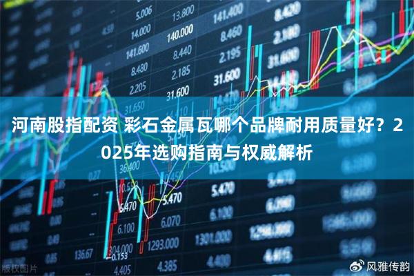 河南股指配资 彩石金属瓦哪个品牌耐用质量好？2025年选购指南与权威解析