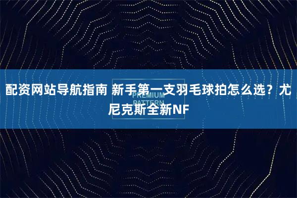 配资网站导航指南 新手第一支羽毛球拍怎么选？尤尼克斯全新NF