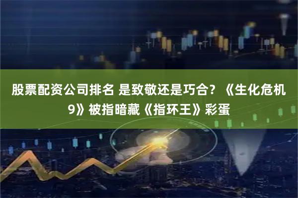股票配资公司排名 是致敬还是巧合？《生化危机9》被指暗藏《指环王》彩蛋