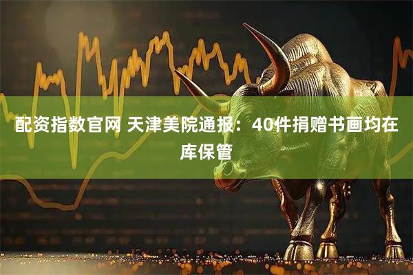 配资指数官网 天津美院通报：40件捐赠书画均在库保管