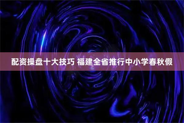配资操盘十大技巧 福建全省推行中小学春秋假
