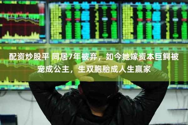 配资炒股平 同居7年被弃，如今她嫁资本巨鳄被宠成公主，生双胞胎成人生赢家