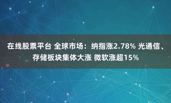 在线股票平台 全球市场：纳指涨2.78% 光通信、存储板块集体大涨 微软涨超15%