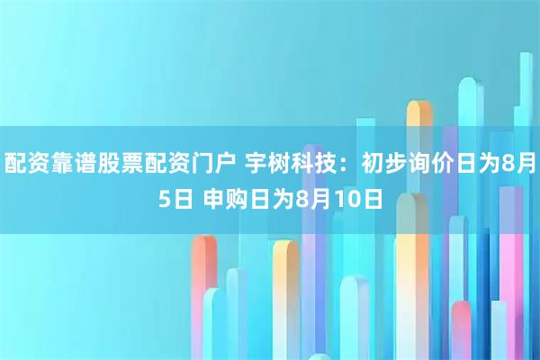 配资靠谱股票配资门户 宇树科技：初步询价日为8月5日 申购日为8月10日