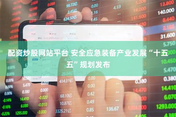 配资炒股网站平台 安全应急装备产业发展“十五五”规划发布