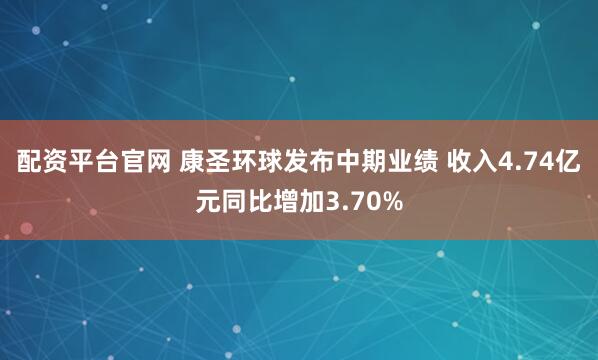 配资平台官网 康圣环球发布中期业绩 收入4.74亿元同比增加3.70%