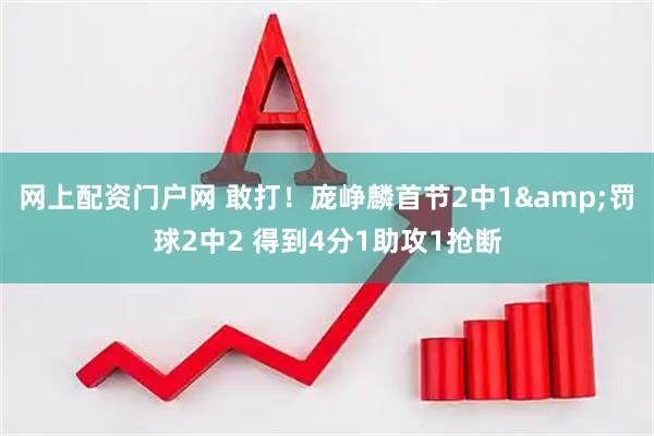 网上配资门户网 敢打！庞峥麟首节2中1&罚球2中2 得到4分1助攻1抢断