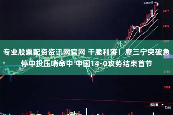 专业股票配资资讯网官网 干脆利落！廖三宁突破急停中投压哨命中 中国14-0攻势结束首节